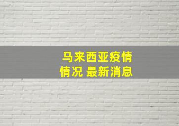 马来西亚疫情情况 最新消息